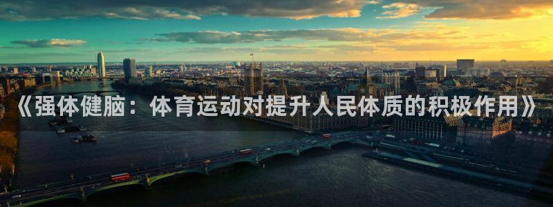 欧亿体育官方正版app娱乐代理怎么样：《强体健脑：体育运动对