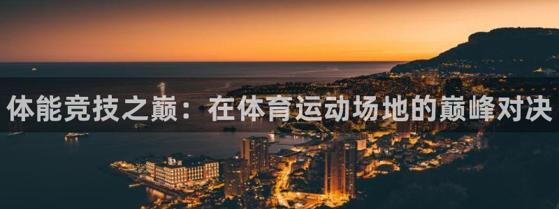 欧亿体育官方正版app官方：体能竞技之巅：在体育运动场地的巅
