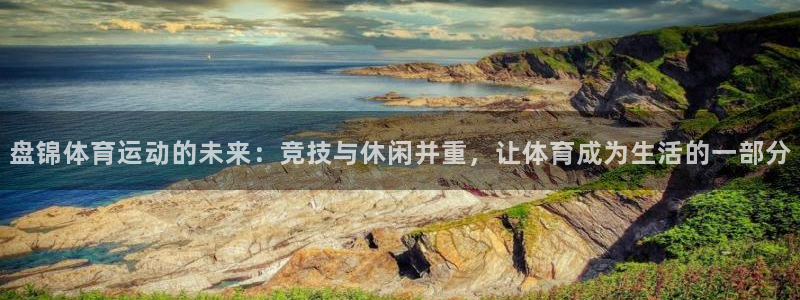 oety欧亿体育官网下载招商电话号码：盘锦体育运动的未来：竞